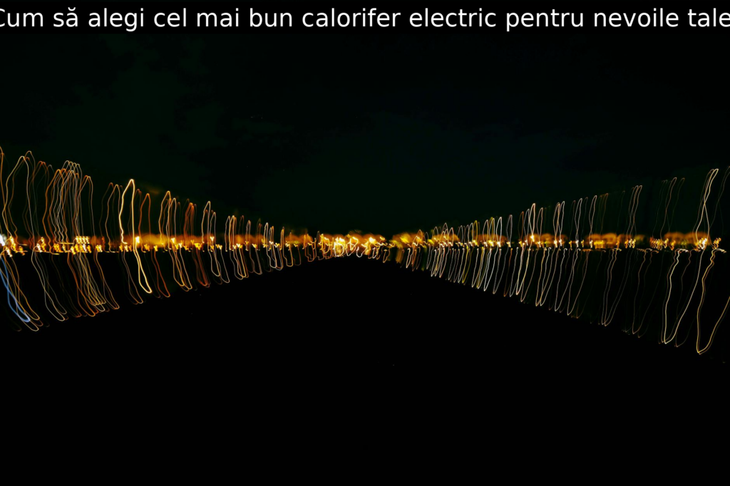 Cum să alegi cel mai bun calorifer electric pentru nevoile tale.