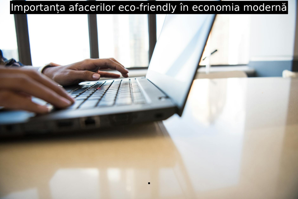Importanța afacerilor eco-friendly în economia modernă