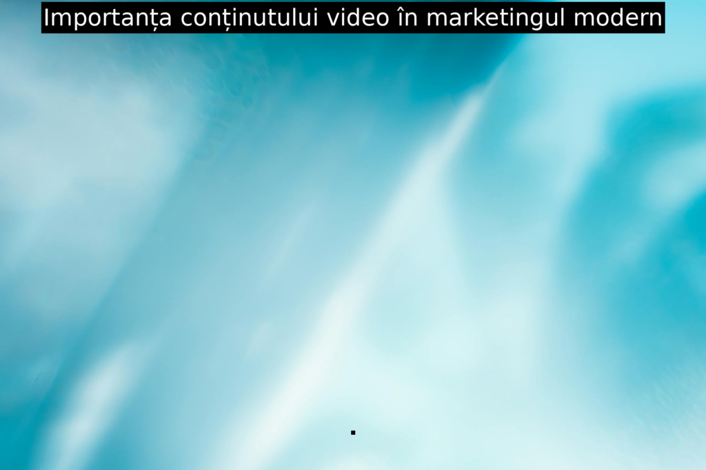 Importanța conținutului video în marketingul modern